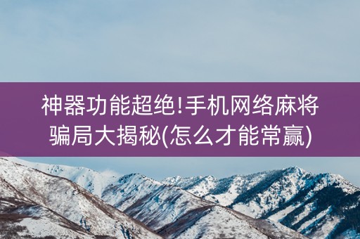 神器功能超绝!手机网络麻将骗局大揭秘(怎么才能常赢)