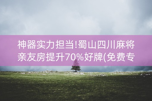 神器实力担当!蜀山四川麻将亲友房提升70%好牌(免费专用神器)