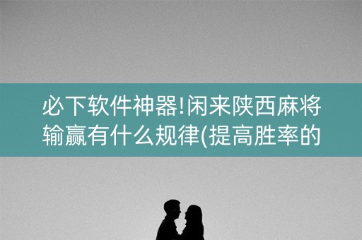 必下软件神器!闲来陕西麻将输赢有什么规律(提高胜率的方法)