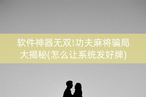 软件神器无双!功夫麻将骗局大揭秘(怎么让系统发好牌)