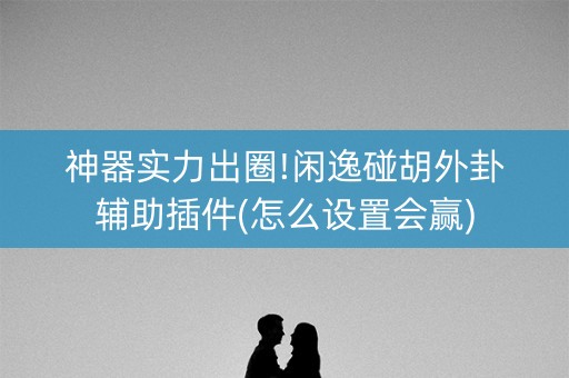 神器实力出圈!闲逸碰胡外卦辅助插件(怎么设置会赢)