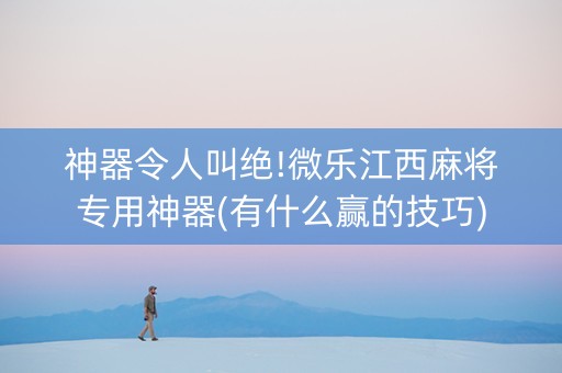 神器令人叫绝!微乐江西麻将专用神器(有什么赢的技巧)