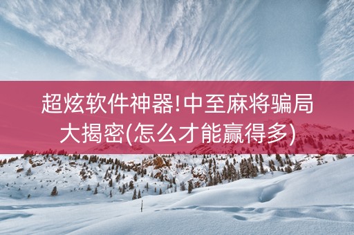 超炫软件神器!中至麻将骗局大揭密(怎么才能赢得多)