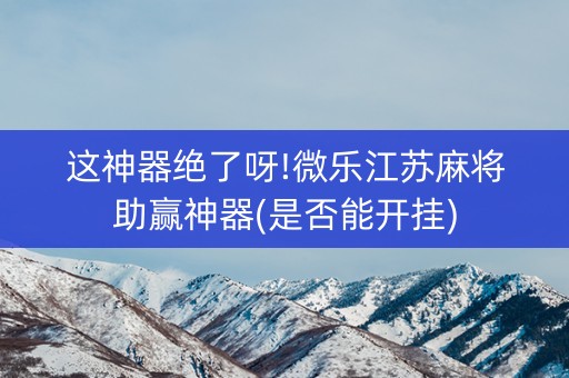 这神器绝了呀!微乐江苏麻将助赢神器(是否能开挂)