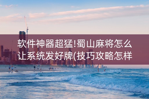 软件神器超猛!蜀山麻将怎么让系统发好牌(技巧攻略怎样拿好牌)
