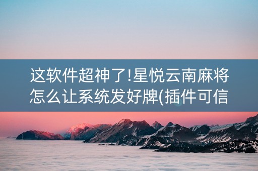 这软件超神了!星悦云南麻将怎么让系统发好牌(插件可信吗)