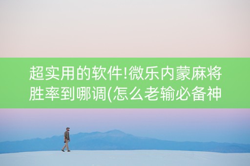 超实用的软件!微乐内蒙麻将胜率到哪调(怎么老输必备神器)
