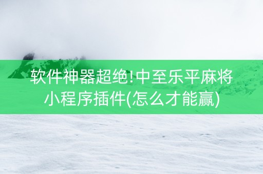 软件神器超绝!中至乐平麻将小程序插件(怎么才能赢)