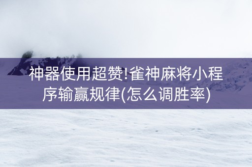 神器使用超赞!雀神麻将小程序输赢规律(怎么调胜率)