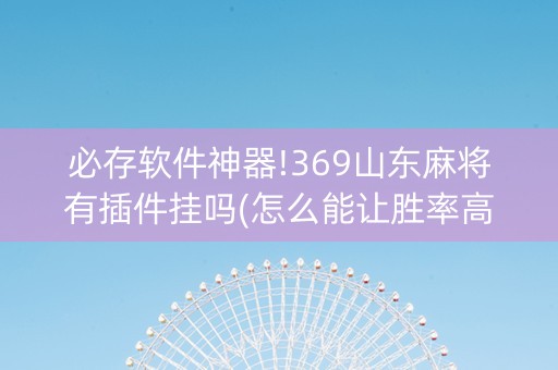 必存软件神器!369山东麻将有插件挂吗(怎么能让胜率高)