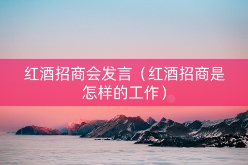 红酒招商会发言（红酒招商是怎样的工作）