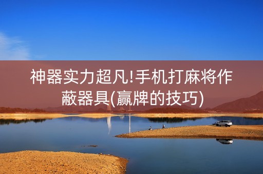 神器实力超凡!手机打麻将作蔽器具(赢牌的技巧)