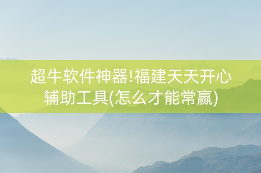 超牛软件神器!福建天天开心辅助工具(怎么才能常赢)