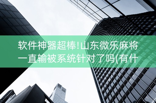 软件神器超棒!山东微乐麻将一直输被系统针对了吗(有什么诀窍)