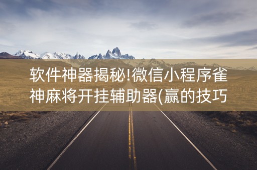 软件神器揭秘!微信小程序雀神麻将开挂辅助器(赢的技巧规律)