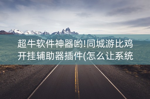 超牛软件神器哟!同城游比鸡开挂辅助器插件(怎么让系统发好牌)
