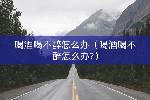 喝酒喝不醉怎么办（喝酒喝不醉怎么办?）