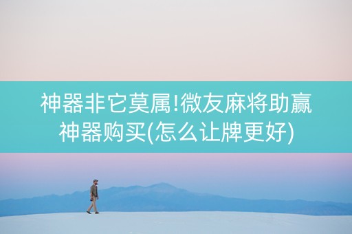 神器非它莫属!微友麻将助赢神器购买(怎么让牌更好)