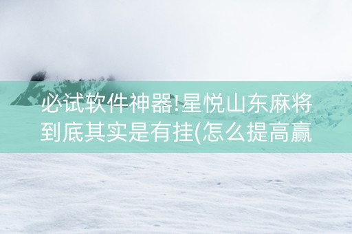 必试软件神器!星悦山东麻将到底其实是有挂(怎么提高赢牌率)