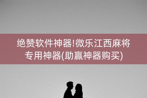 绝赞软件神器!微乐江西麻将专用神器(助赢神器购买)