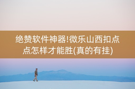 绝赞软件神器!微乐山西扣点点怎样才能胜(真的有挂)
