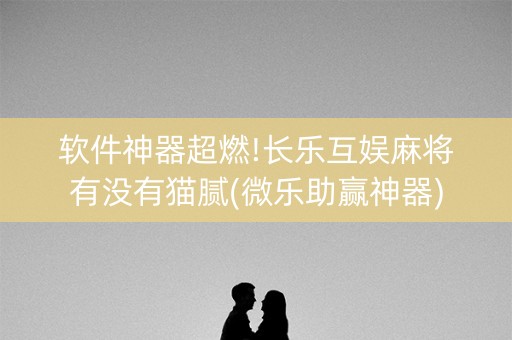 软件神器超燃!长乐互娱麻将有没有猫腻(微乐助赢神器)