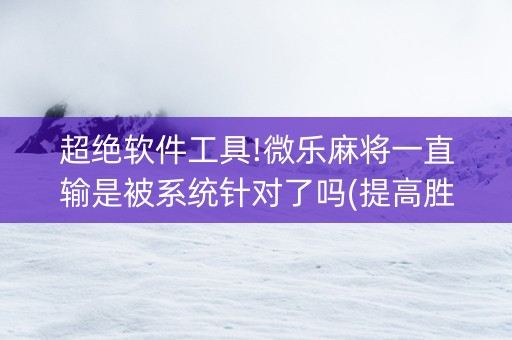超绝软件工具!微乐麻将一直输是被系统针对了吗(提高胜率技巧)