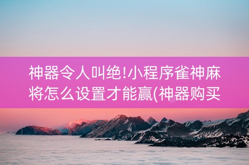神器令人叫绝!小程序雀神麻将怎么设置才能赢(神器购买好牌规律)