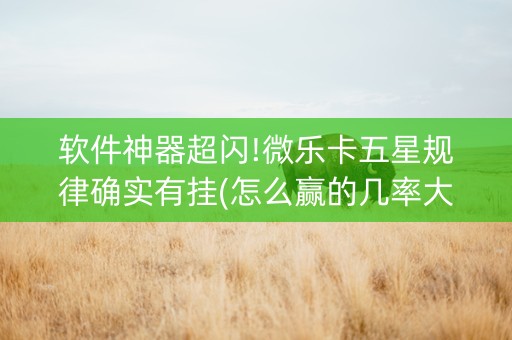 软件神器超闪!微乐卡五星规律确实有挂(怎么赢的几率大)