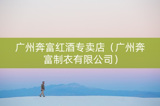广州奔富红酒专卖店（广州奔富制衣有限公司）