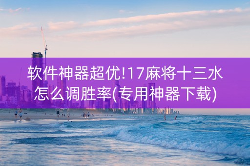软件神器超优!17麻将十三水怎么调胜率(专用神器下载)