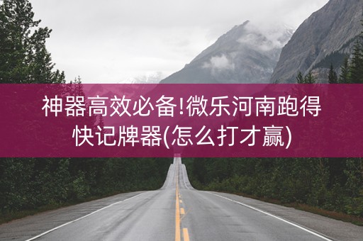 神器高效必备!微乐河南跑得快记牌器(怎么打才赢)