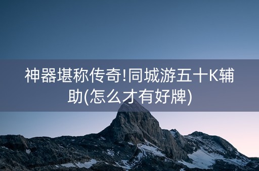 神器堪称传奇!同城游五十K辅助(怎么才有好牌)