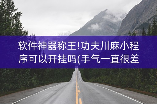 软件神器称王!功夫川麻小程序可以开挂吗(手气一直很差)