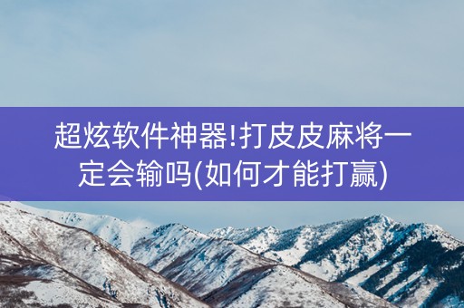 超炫软件神器!打皮皮麻将一定会输吗(如何才能打赢)