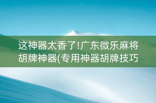 这神器太香了!广东微乐麻将胡牌神器(专用神器胡牌技巧)