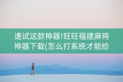 速试这款神器!旺旺福建麻将神器下载(怎么打系统才能给好牌)