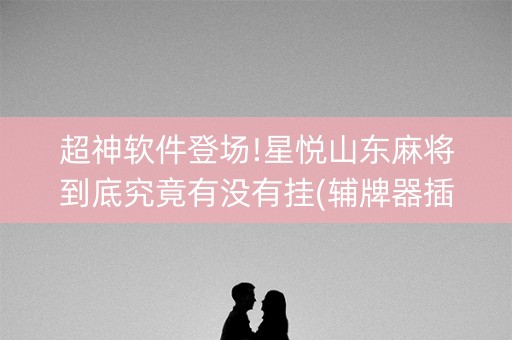 超神软件登场!星悦山东麻将到底究竟有没有挂(辅牌器插件购买)