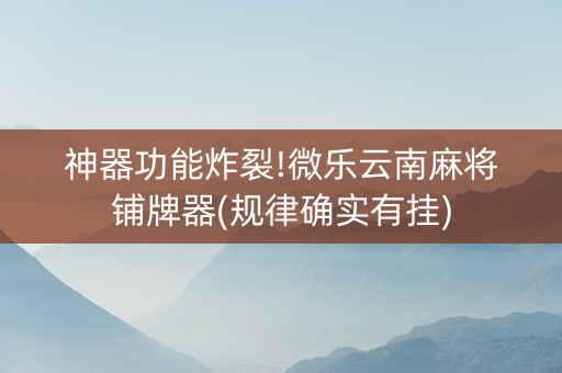 神器功能炸裂!微乐云南麻将铺牌器(规律确实有挂)