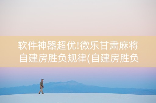 软件神器超优!微乐甘肃麻将自建房胜负规律(自建房胜负规律)