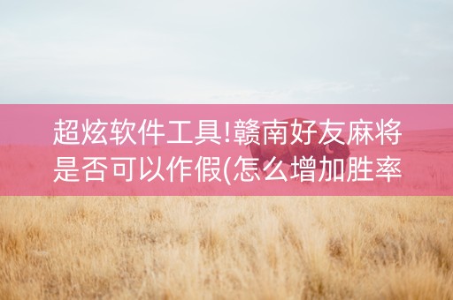 超炫软件工具!赣南好友麻将是否可以作假(怎么增加胜率)