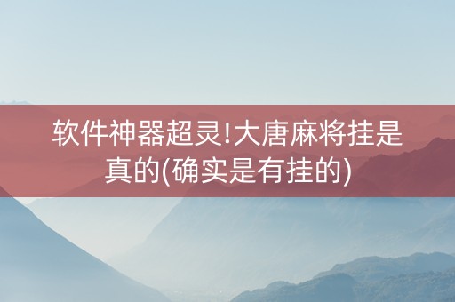 软件神器超灵!大唐麻将挂是真的(确实是有挂的)