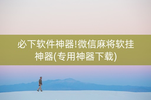 必下软件神器!微信麻将软挂神器(专用神器下载)