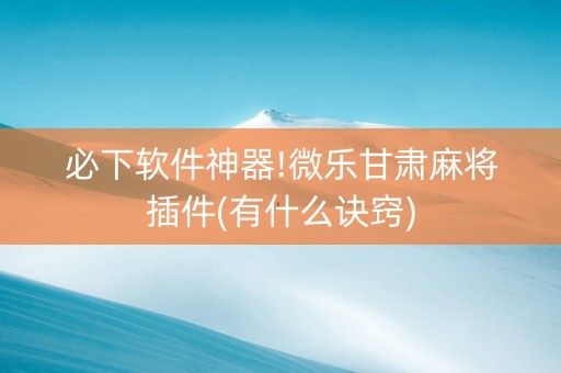 必下软件神器!微乐甘肃麻将插件(有什么诀窍)