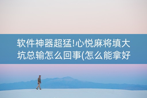 软件神器超猛!心悦麻将填大坑总输怎么回事(怎么能拿好牌)