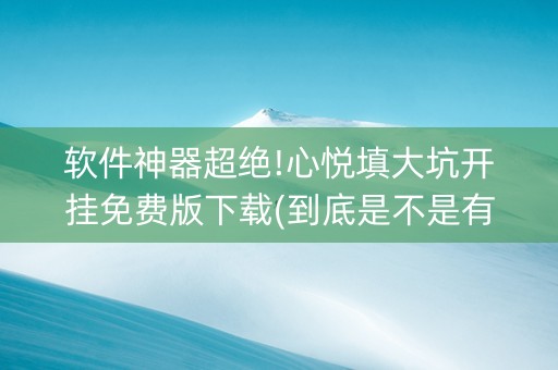 软件神器超绝!心悦填大坑开挂免费版下载(到底是不是有挂)