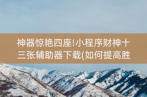 神器惊艳四座!小程序财神十三张辅助器下载(如何提高胜率)