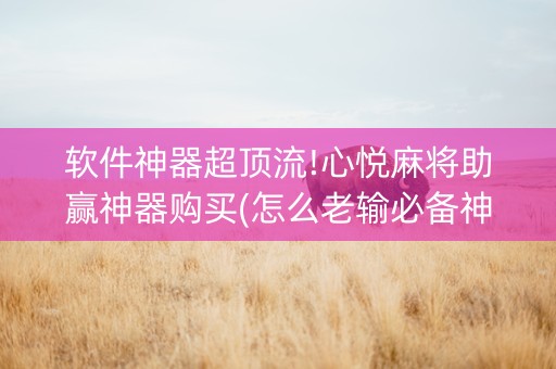 软件神器超顶流!心悦麻将助赢神器购买(怎么老输必备神器)