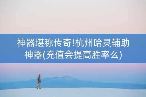 神器堪称传奇!杭州哈灵辅助神器(充值会提高胜率么)