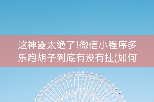 这神器太绝了!微信小程序多乐跑胡子到底有没有挂(如何提高胡牌率)